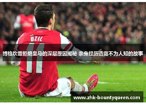 博格坎普拒绝皇马的深层原因揭秘 亲身经历透露不为人知的故事