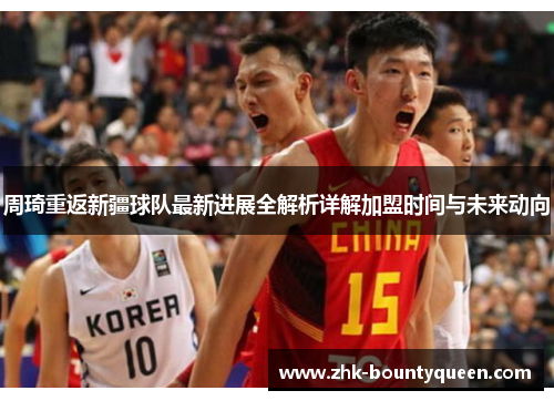 周琦重返新疆球队最新进展全解析详解加盟时间与未来动向