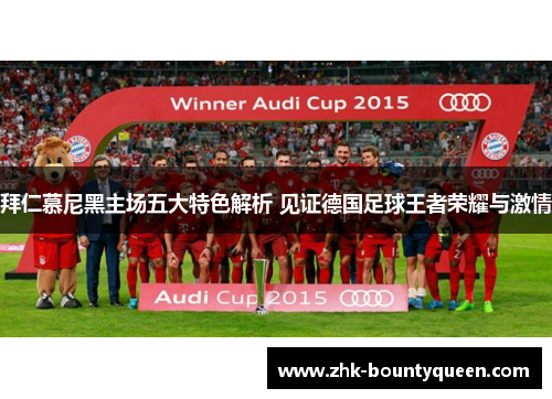 拜仁慕尼黑主场五大特色解析 见证德国足球王者荣耀与激情