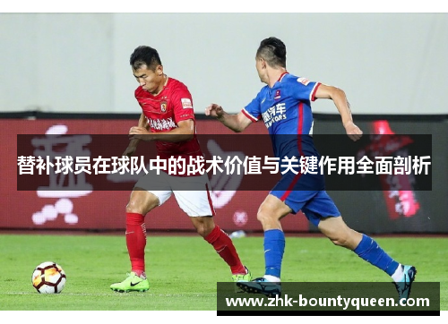 替补球员在球队中的战术价值与关键作用全面剖析 替补球员在球队中的战术价值与关键作用全面剖析