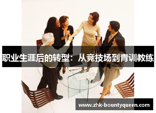 职业生涯后的转型:从竞技场到青训教练 职业生涯后的转型:从竞技场到青训教练