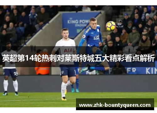 英超第14轮热刺对莱斯特城五大精彩看点解析 英超第14轮热刺对莱斯特城五大精彩看点解析