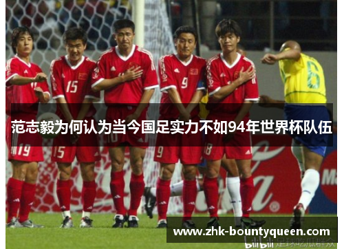 范志毅为何认为当今国足实力不如94年世界杯队伍 范志毅为何认为当今国足实力不如94年世界杯队伍