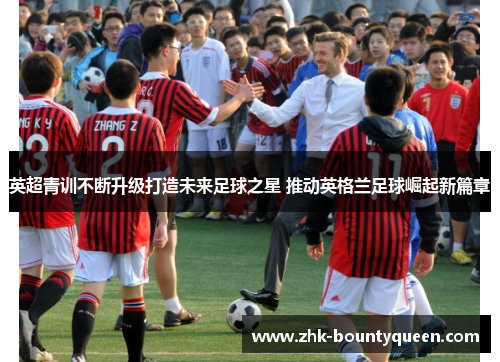 英超青训不断升级打造未来足球之星 推动英格兰足球崛起新篇章 英超青训不断升级打造未来足球之星 推动英格兰足球崛起新篇章