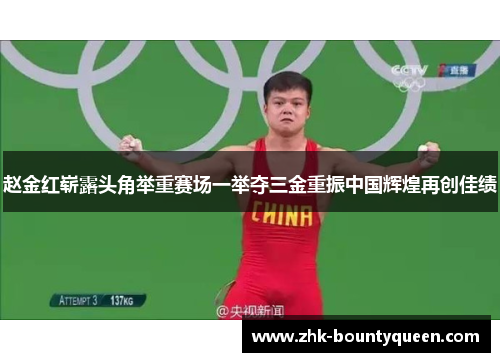 赵金红崭露头角举重赛场一举夺三金重振中国辉煌再创佳绩 赵金红崭露头角举重赛场一举夺三金重振中国辉煌再创佳绩