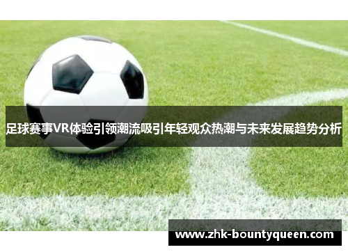 足球赛事VR体验引领潮流吸引年轻观众热潮与未来发展趋势分析 足球赛事VR体验引领潮流吸引年轻观众热潮与未来发展趋势分析