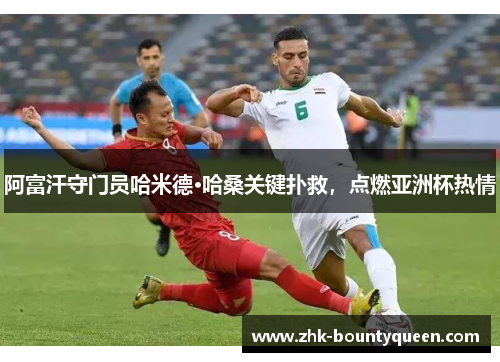 阿富汗守门员哈米德·哈桑关键扑救，点燃亚洲杯热情