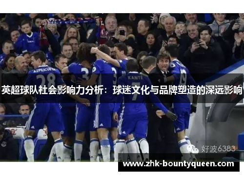 英超球队社会影响力分析：球迷文化与品牌塑造的深远影响