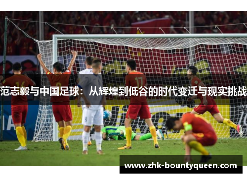 范志毅与中国足球：从辉煌到低谷的时代变迁与现实挑战