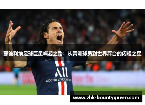 蒙彼利埃足球巨星崛起之路:从青训球员到世界舞台的闪耀之星 蒙彼利埃足球巨星崛起之路:从青训球员到世界舞台的闪耀之星