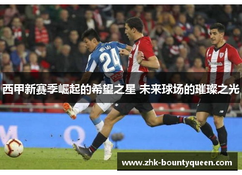 西甲新赛季崛起的希望之星 未来球场的璀璨之光