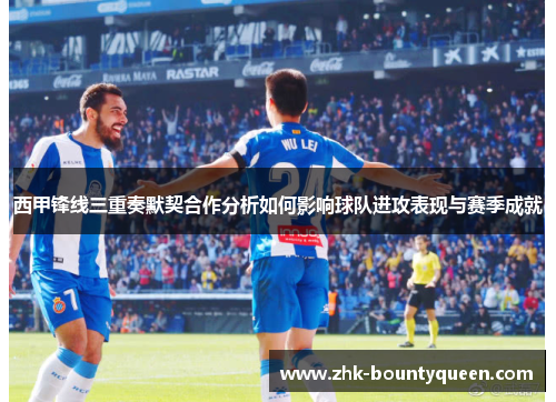 西甲锋线三重奏默契合作分析如何影响球队进攻表现与赛季成就 西甲锋线三重奏默契合作分析如何影响球队进攻表现与赛季成就