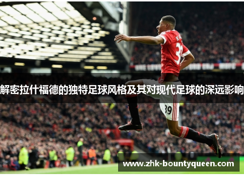 解密拉什福德的独特足球风格及其对现代足球的深远影响 解密拉什福德的独特足球风格及其对现代足球的深远影响