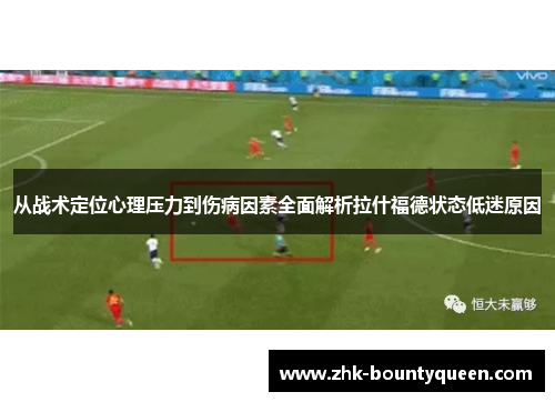 从战术定位心理压力到伤病因素全面解析拉什福德状态低迷原因 从战术定位心理压力到伤病因素全面解析拉什福德状态低迷原因
