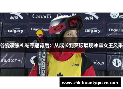 谷爱凌崇礼站夺冠背后：从成长到突破展现冰雪女王风采