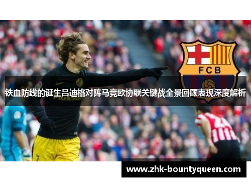 铁血防线的诞生吕迪格对阵马竞欧协联关键战全景回顾表现深度解析