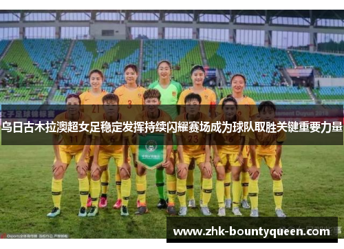 乌日古木拉澳超女足稳定发挥持续闪耀赛场成为球队取胜关键重要力量 乌日古木拉澳超女足稳定发挥持续闪耀赛场成为球队取胜关键重要力量