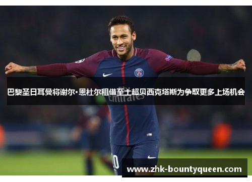 巴黎圣日耳曼将谢尔·恩杜尔租借至土超贝西克塔斯为争取更多上场机会 巴黎圣日耳曼将谢尔·恩杜尔租借至土超贝西克塔斯为争取更多上场机会