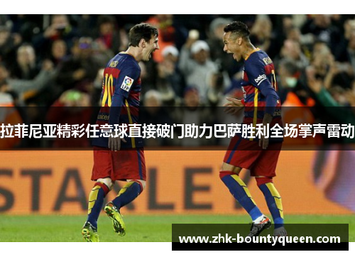 拉菲尼亚精彩任意球直接破门助力巴萨胜利全场掌声雷动 拉菲尼亚精彩任意球直接破门助力巴萨胜利全场掌声雷动