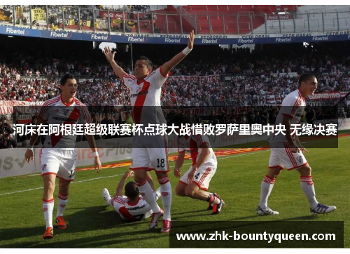 河床在阿根廷超级联赛杯点球大战惜败罗萨里奥中央 无缘决赛