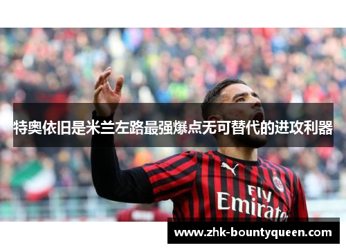 特奥依旧是米兰左路最强爆点无可替代的进攻利器 特奥依旧是米兰左路最强爆点无可替代的进攻利器