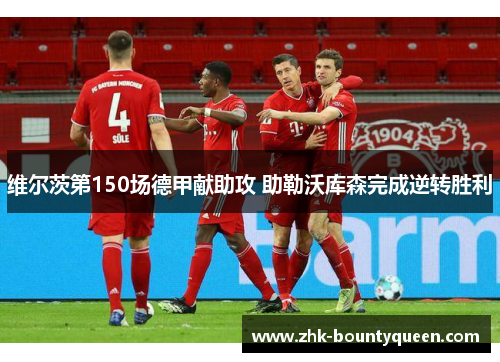 维尔茨第150场德甲献助攻 助勒沃库森完成逆转胜利 维尔茨第150场德甲献助攻 助勒沃库森完成逆转胜利