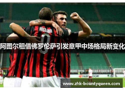 阿图尔租借佛罗伦萨引发意甲中场格局新变化