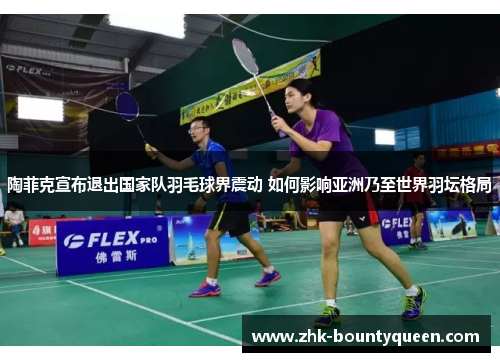 陶菲克宣布退出国家队羽毛球界震动 如何影响亚洲乃至世界羽坛格局 陶菲克宣布退出国家队羽毛球界震动 如何影响亚洲乃至世界羽坛格局