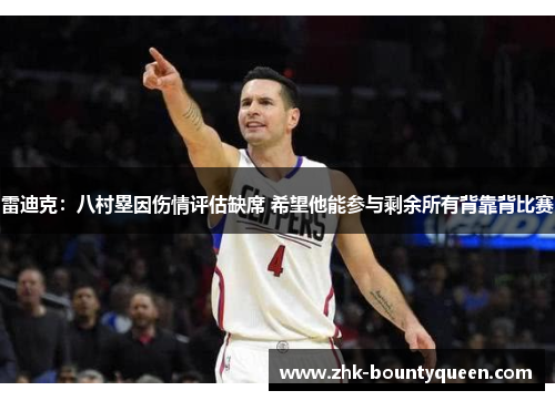 雷迪克：八村塁因伤情评估缺席 希望他能参与剩余所有背靠背比赛