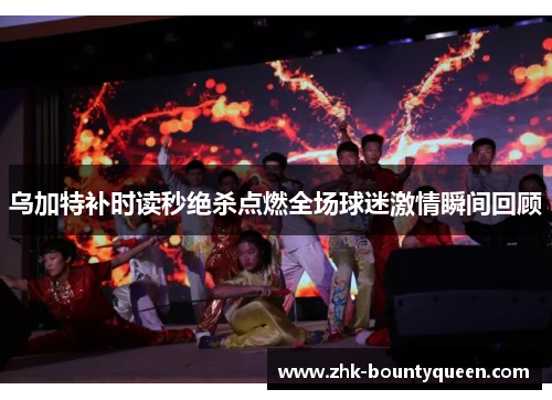 乌加特补时读秒绝杀点燃全场球迷激情瞬间回顾