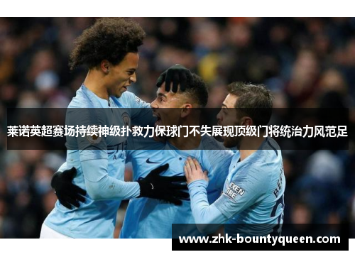 莱诺英超赛场持续神级扑救力保球门不失展现顶级门将统治力风范足 莱诺英超赛场持续神级扑救力保球门不失展现顶级门将统治力风范足