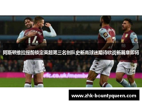 阿斯顿维拉提前锁定英超第三名创队史新高球迷期待欧战新篇章即将 阿斯顿维拉提前锁定英超第三名创队史新高球迷期待欧战新篇章即将