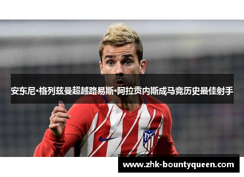 安东尼·格列兹曼超越路易斯·阿拉贡内斯成马竞历史最佳射手 安东尼·格列兹曼超越路易斯·阿拉贡内斯成马竞历史最佳射手