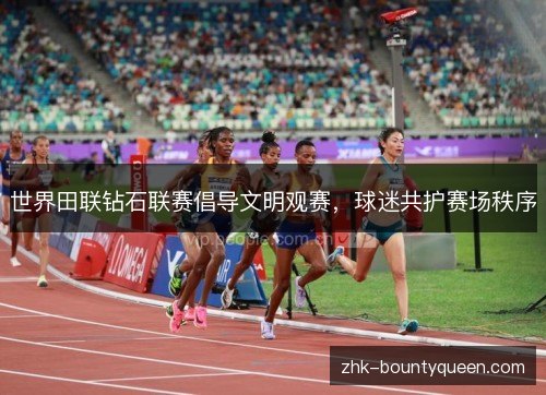 世界田联钻石联赛倡导文明观赛,球迷共护赛场秩序 世界田联钻石联赛倡导文明观赛,球迷共护赛场秩序