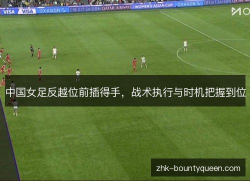 中国女足反越位前插得手，战术执行与时机把握到位