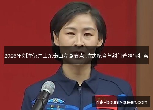 2026年刘洋仍是山东泰山左路支点 墙式配合与射门选择待打磨